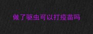 做了驱虫可以打疫苗吗