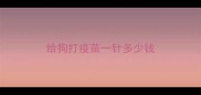 给狗打疫苗一针多少钱