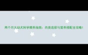 两个月大幼犬科学喂养指南肉类选择与营养搭配全攻略