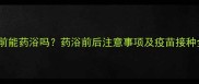 狗狗打疫苗前能药浴吗药浴前后注意事项及疫苗接种全流程指南