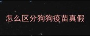 怎么区分狗狗疫苗真假