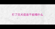 打了狂犬疫苗不能喝什么