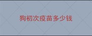 狗初次疫苗多少钱