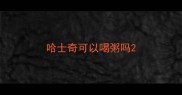 哈士奇可以喝粥吗