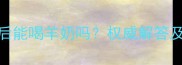 狗狗接种疫苗后能喝羊奶吗权威解答及科学喂养指南