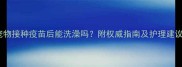 宠物接种疫苗后能洗澡吗附权威指南及护理建议
