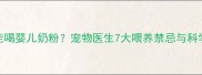 幼犬能不能喝婴儿奶粉宠物医生7大喂养禁忌与科学替代方案