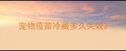 宠物疫苗冷藏多久失效