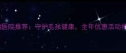 镇江专业宠物医院推荐守护毛孩健康全年优惠活动持续进行中