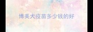 博美犬疫苗多少钱的好