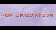 阿拉斯加vs哈士奇vs松狮三种大型犬饲养全攻略附选狗避坑指南