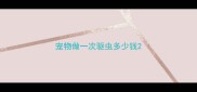 宠物做一次驱虫多少钱