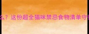 宠物猫不能吃什么这份超全猫咪禁忌食物清单守护毛孩子健康