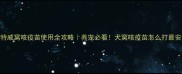 英特威窝咳疫苗使用全攻略养宠必看犬窝咳疫苗怎么打最安全